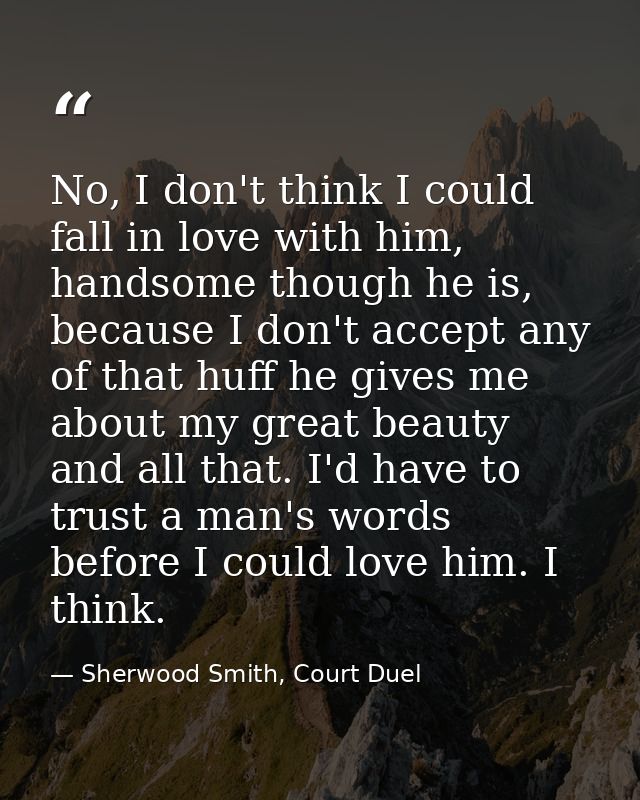 No, I don't think I could fall in love with him, handsome though he is, because I don't accept any of that huff he gives — Sherwood Smith, Court Duel