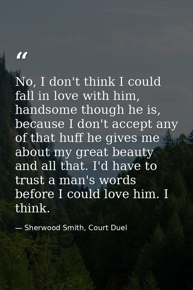 No, I don't think I could fall in love with him, handsome though he is, because I don't accept any of that huff he gives — Sherwood Smith, Court Duel
