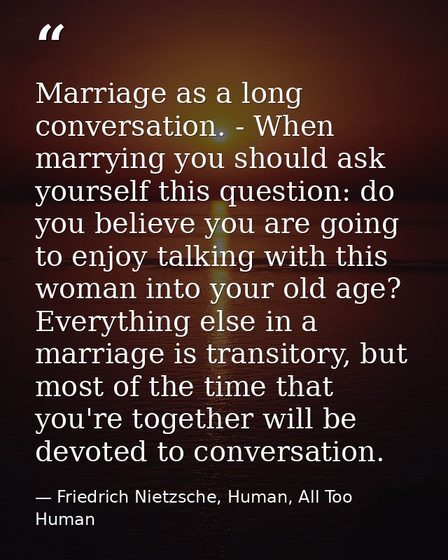 Marriage as a long conversation. - When marrying you should ask yourself this question: do you believe you are going to  — Friedrich Nietzsche, Human, All Too Human