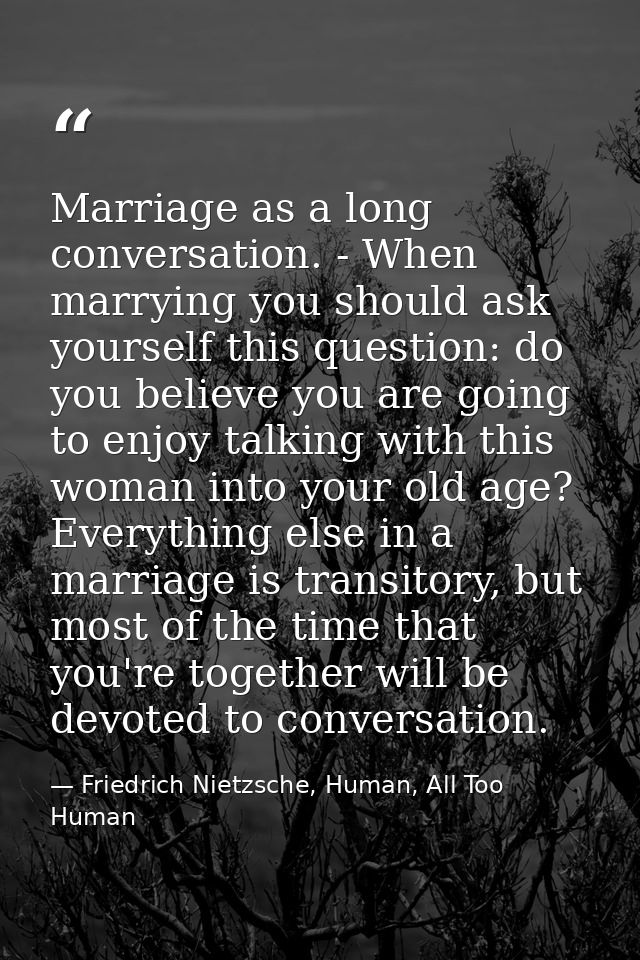 Marriage as a long conversation. - When marrying you should ask yourself this question: do you believe you are going to  — Friedrich Nietzsche, Human, All Too Human