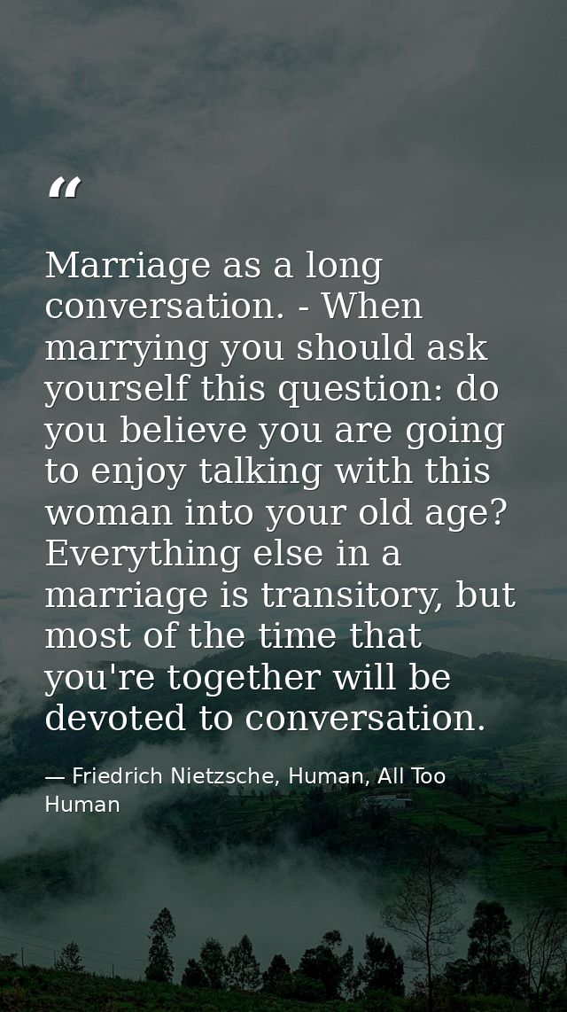Marriage as a long conversation. - When marrying you should ask yourself this question: do you believe you are going to  — Friedrich Nietzsche, Human, All Too Human
