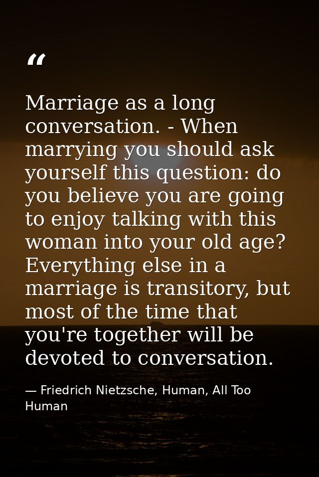 Marriage as a long conversation. - When marrying you should ask yourself this question: do you believe you are going to  — Friedrich Nietzsche, Human, All Too Human