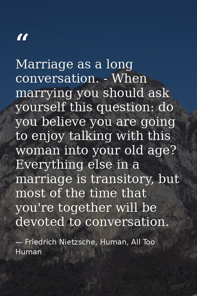 Marriage as a long conversation. - When marrying you should ask yourself this question: do you believe you are going to  — Friedrich Nietzsche, Human, All Too Human