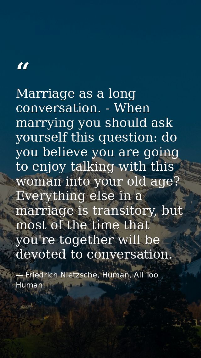 Marriage as a long conversation. - When marrying you should ask yourself this question: do you believe you are going to  — Friedrich Nietzsche, Human, All Too Human
