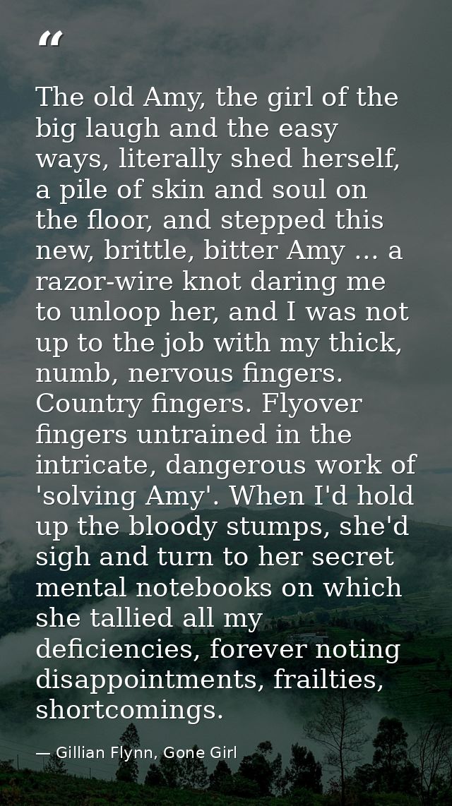 The old Amy, the girl of the big laugh and the easy ways, literally shed herself, a pile of skin and soul on the floor,  — Gillian Flynn, Gone Girl