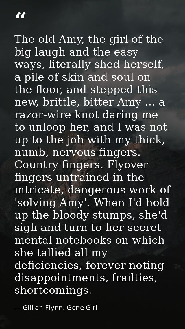 The old Amy, the girl of the big laugh and the easy ways, literally shed herself, a pile of skin and soul on the floor,  — Gillian Flynn, Gone Girl