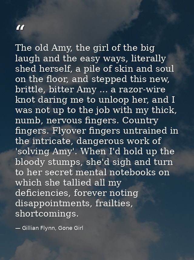 The old Amy, the girl of the big laugh and the easy ways, literally shed herself, a pile of skin and soul on the floor,  — Gillian Flynn, Gone Girl