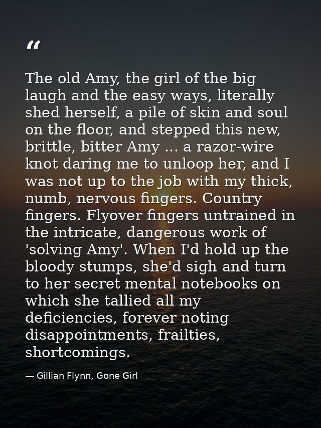 The old Amy, the girl of the big laugh and the easy ways, literally shed herself, a pile of skin and soul on the floor,  — Gillian Flynn, Gone Girl