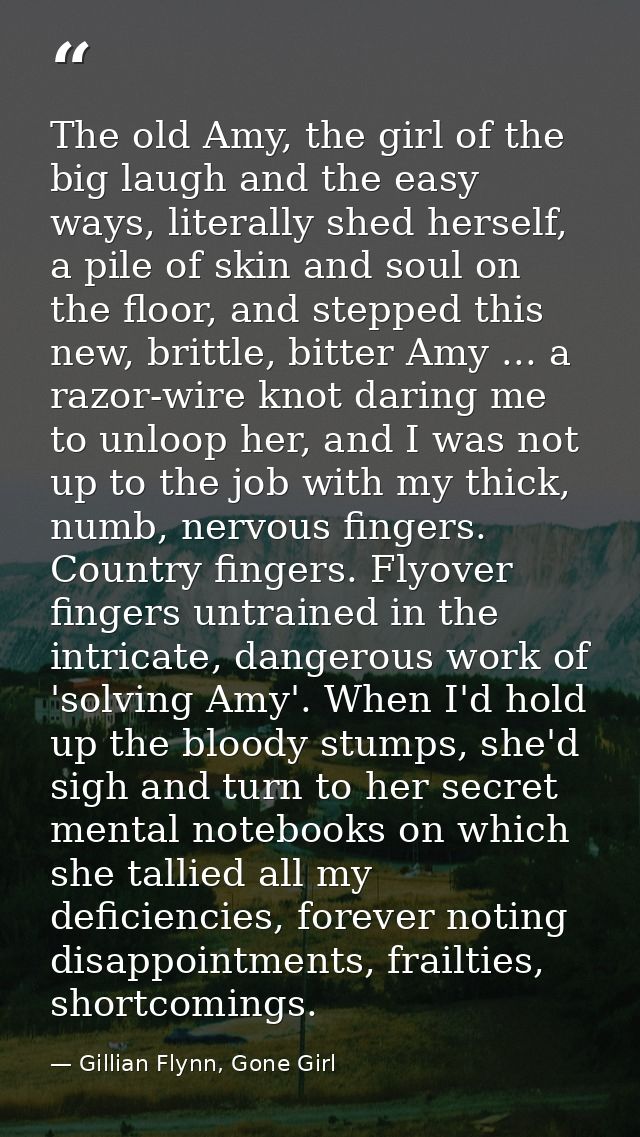 The old Amy, the girl of the big laugh and the easy ways, literally shed herself, a pile of skin and soul on the floor,  — Gillian Flynn, Gone Girl
