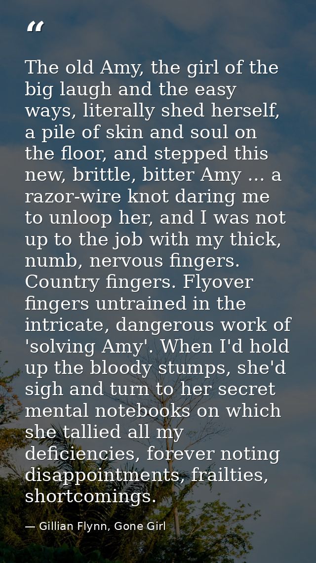 The old Amy, the girl of the big laugh and the easy ways, literally shed herself, a pile of skin and soul on the floor,  — Gillian Flynn, Gone Girl