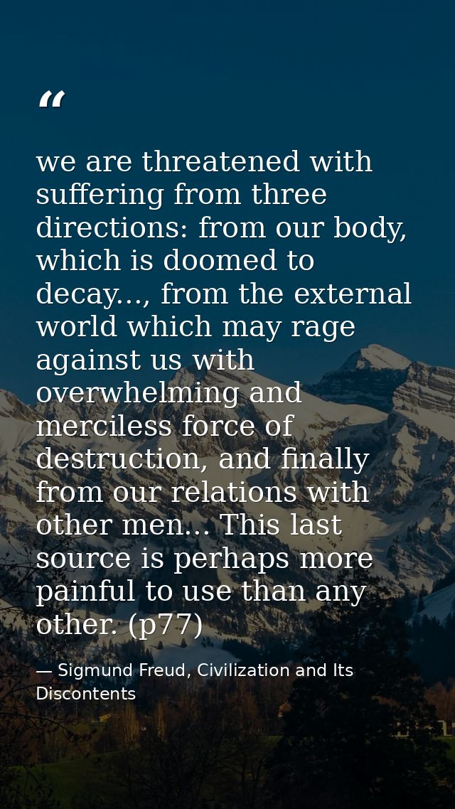 we are threatened with suffering from three directions: from our body, which is doomed to decay..., from the external wo — Sigmund Freud, Civilization and Its Discontents