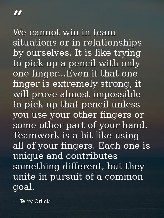 We cannot win in team situations or in relationships by ourselves. It is like trying to pick up a pencil with only one f — Terry Orlick
