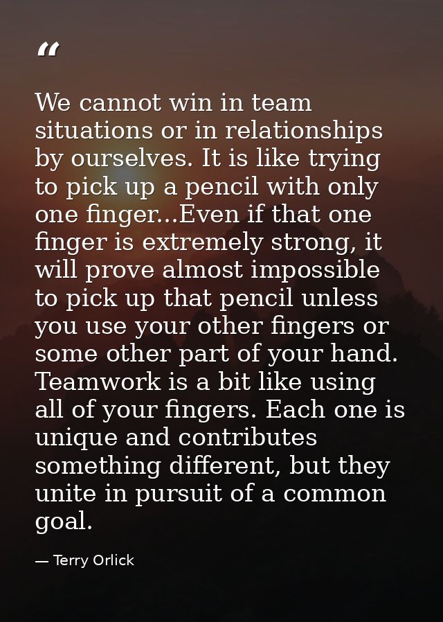 We cannot win in team situations or in relationships by ourselves. It is like trying to pick up a pencil with only one f — Terry Orlick