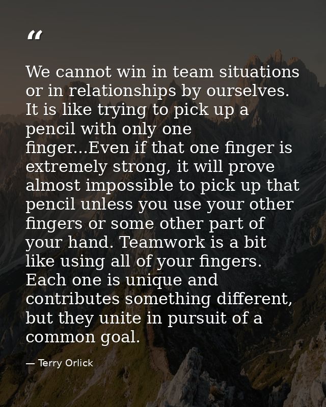 We cannot win in team situations or in relationships by ourselves. It is like trying to pick up a pencil with only one f — Terry Orlick