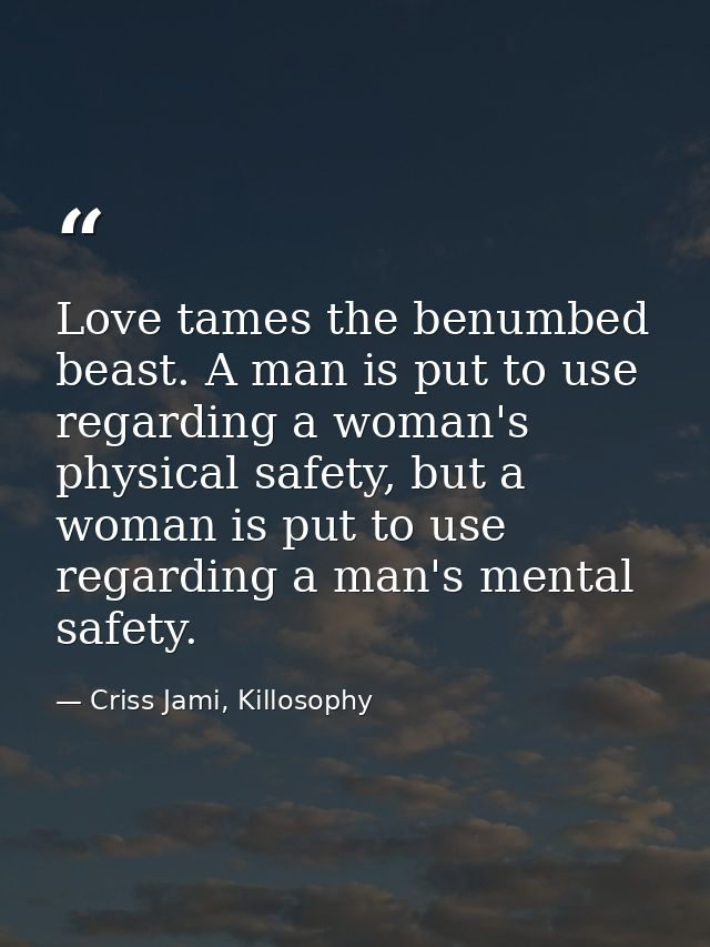 Love tames the benumbed beast. A man is put to use regarding a woman's physical safety, but a woman is put to use regard — Criss Jami, Killosophy