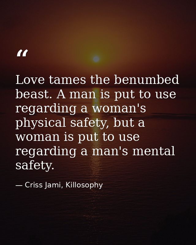 Love tames the benumbed beast. A man is put to use regarding a woman's physical safety, but a woman is put to use regard — Criss Jami, Killosophy