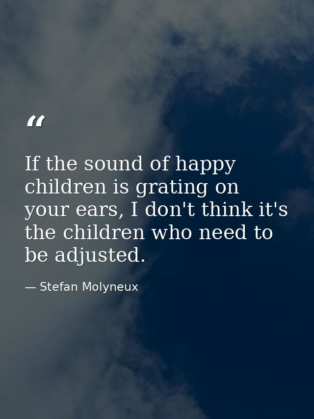 If the sound of happy children is grating on your ears, I don't think it's the children who need to be adjusted. — Stefan Molyneux