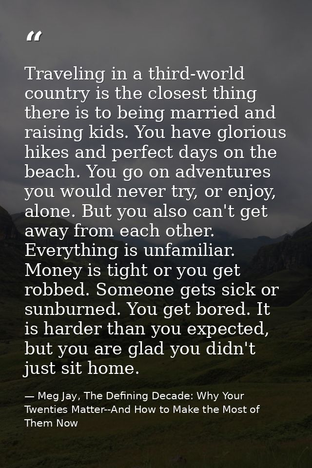 Traveling in a third-world country is the closest thing there is to being married and raising kids. You have glorious hi — Meg Jay, The Defining Decade: Why Your Twenties Matter--And How to Make the Most of Them Now