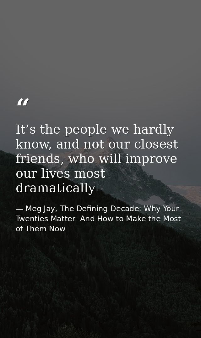 It’s the people we hardly know, and not our closest friends, who will improve our lives most dramatically — Meg Jay, The Defining Decade: Why Your Twenties Matter--And How to Make the Most of Them Now