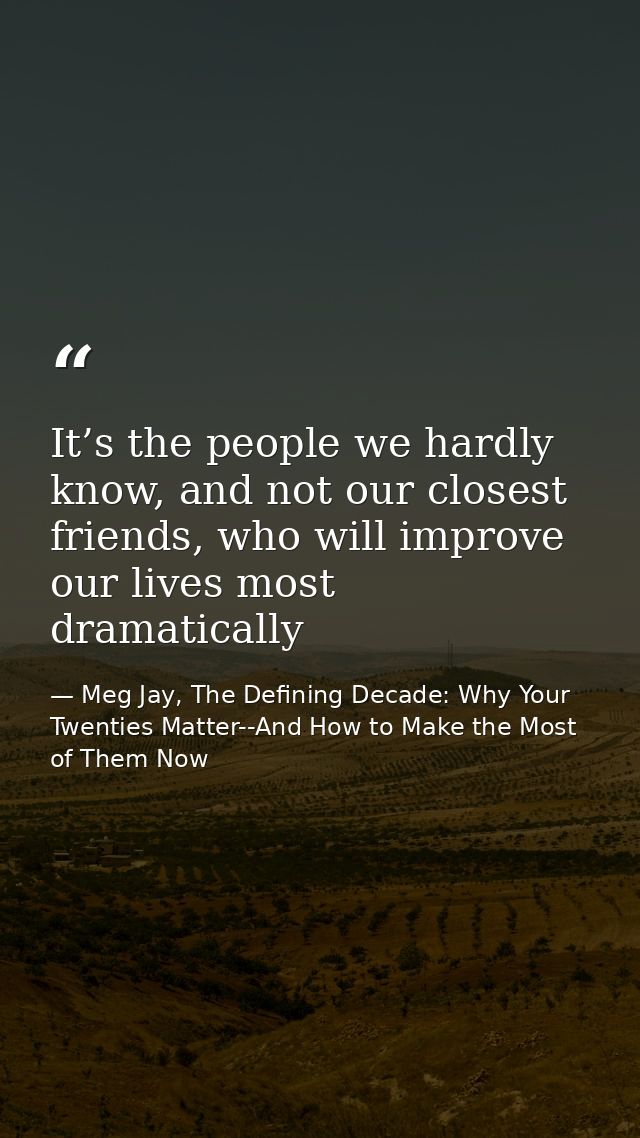 It’s the people we hardly know, and not our closest friends, who will improve our lives most dramatically — Meg Jay, The Defining Decade: Why Your Twenties Matter--And How to Make the Most of Them Now