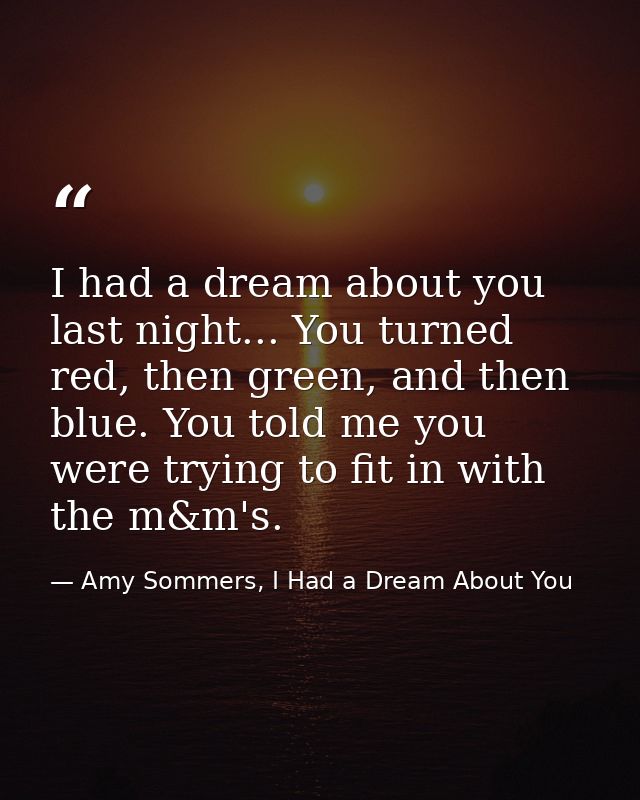 I had a dream about you last night... You turned red, then green, and then blue. You told me you were trying to fit in w — Amy Sommers, I Had a Dream About You
