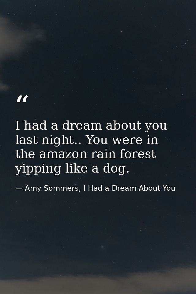 I had a dream about you last night.. You were in the amazon rain forest yipping like a dog. — Amy Sommers, I Had a Dream About You