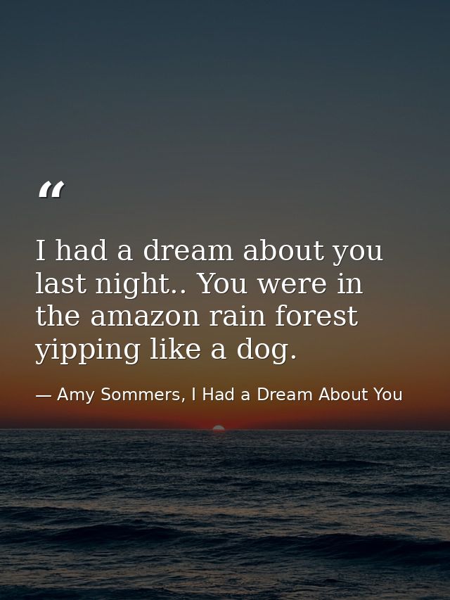 I had a dream about you last night.. You were in the amazon rain forest yipping like a dog. — Amy Sommers, I Had a Dream About You