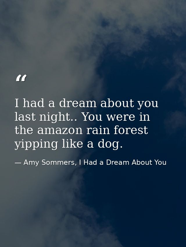 I had a dream about you last night.. You were in the amazon rain forest yipping like a dog. — Amy Sommers, I Had a Dream About You