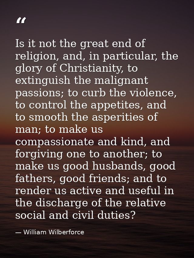 Is it not the great end of religion, and, in particular, the glory of Christianity, to extinguish the malignant passions — William Wilberforce