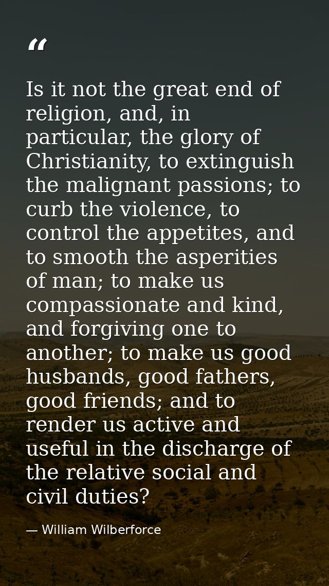 Is it not the great end of religion, and, in particular, the glory of Christianity, to extinguish the malignant passions — William Wilberforce