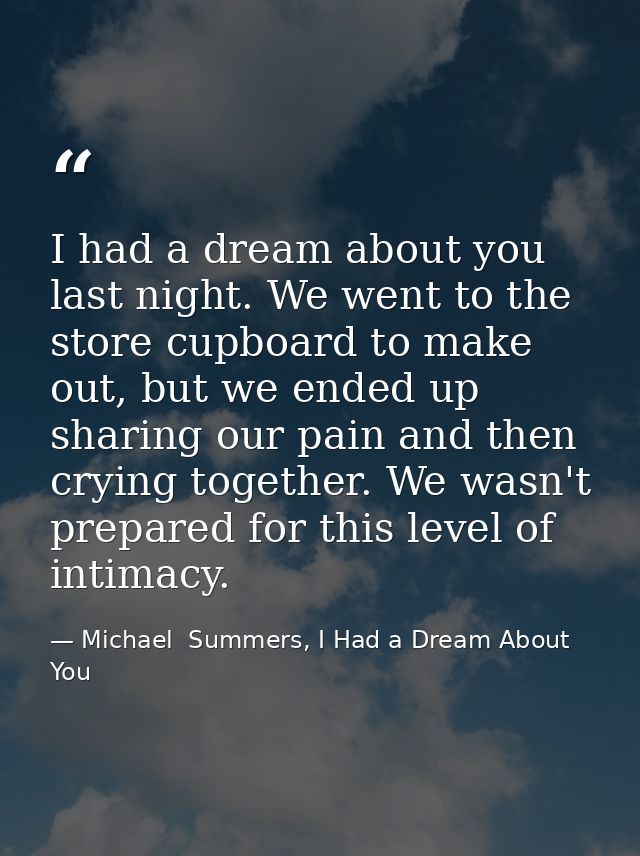 I had a dream about you last night. We went to the store cupboard to make out, but we ended up sharing our pain and then — Michael  Summers, I Had a Dream About You