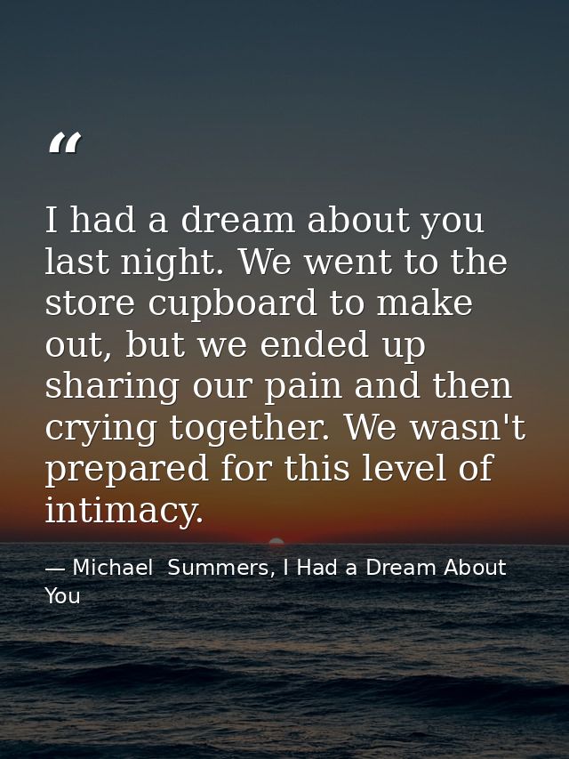 I had a dream about you last night. We went to the store cupboard to make out, but we ended up sharing our pain and then — Michael  Summers, I Had a Dream About You