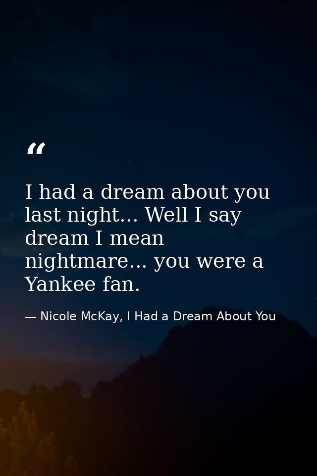 I had a dream about you last night... Well I say dream I mean nightmare... you were a Yankee fan. — Nicole McKay, I Had a Dream About You