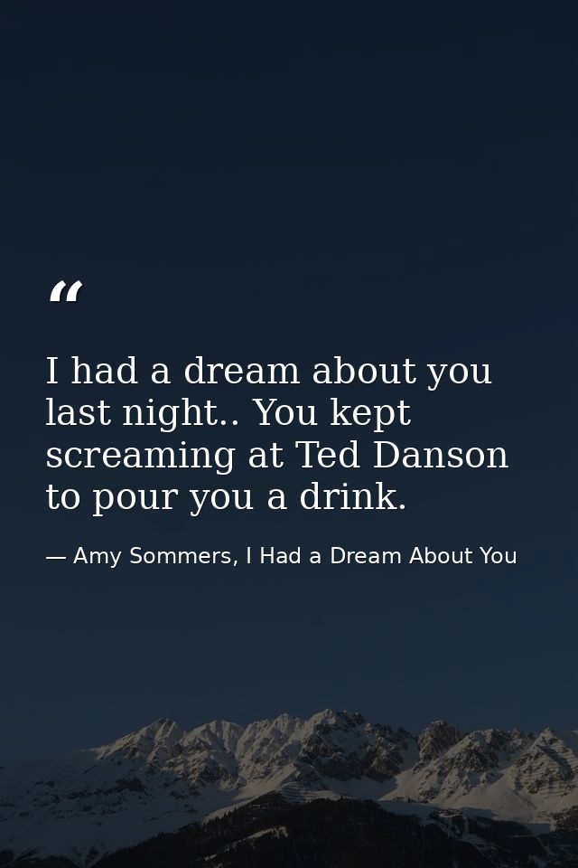I had a dream about you last night.. You kept screaming at Ted Danson to pour you a drink. — Amy Sommers, I Had a Dream About You