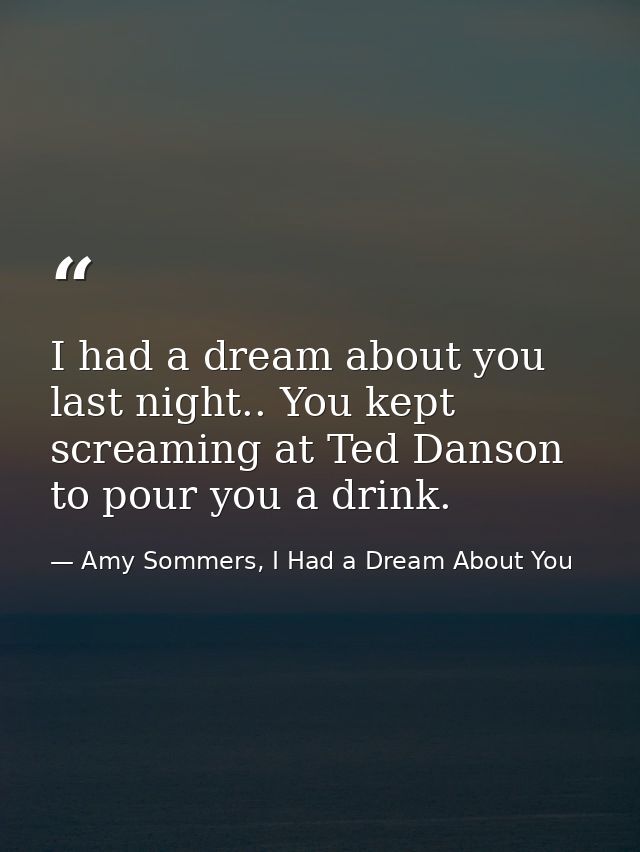 I had a dream about you last night.. You kept screaming at Ted Danson to pour you a drink. — Amy Sommers, I Had a Dream About You