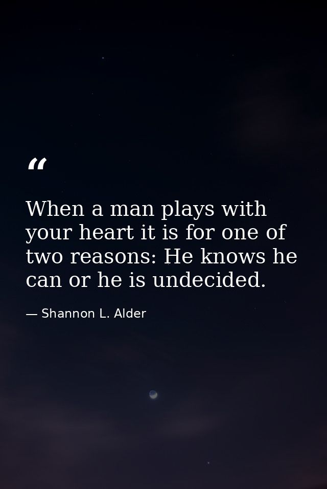 When a man plays with your heart it is for one of two reasons: He knows he can or he is undecided. — Shannon L. Alder