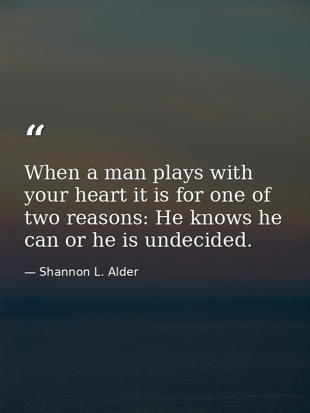 When a man plays with your heart it is for one of two reasons: He knows he can or he is undecided. — Shannon L. Alder