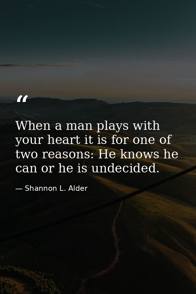 When a man plays with your heart it is for one of two reasons: He knows he can or he is undecided. — Shannon L. Alder
