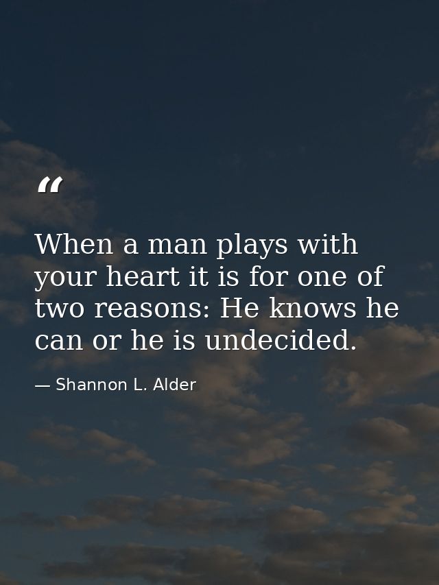 When a man plays with your heart it is for one of two reasons: He knows he can or he is undecided. — Shannon L. Alder
