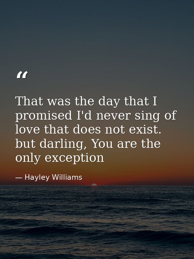 That was the day that I promised I'd never sing of love that does not exist. but darling, You are the only exception — Hayley Williams