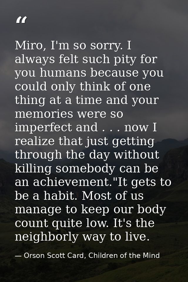 Miro, I'm so sorry. I always felt such pity for you humans because you could only think of one thing at a time and your  — Orson Scott Card, Children of the Mind