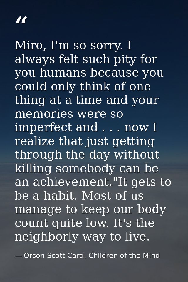 Miro, I'm so sorry. I always felt such pity for you humans because you could only think of one thing at a time and your  — Orson Scott Card, Children of the Mind