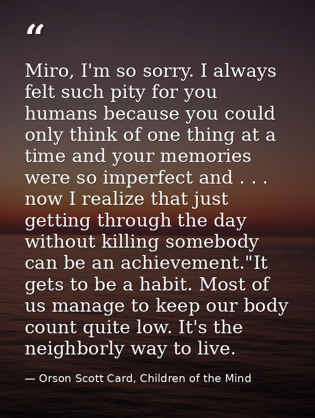 Miro, I'm so sorry. I always felt such pity for you humans because you could only think of one thing at a time and your  — Orson Scott Card, Children of the Mind