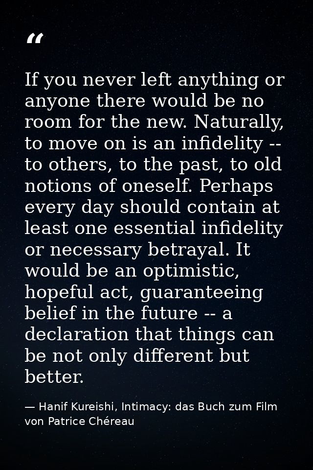 If you never left anything or anyone there would be no room for the new. Naturally, to move on is an infidelity -- to ot — Hanif Kureishi, Intimacy: das Buch zum Film von Patrice Chéreau