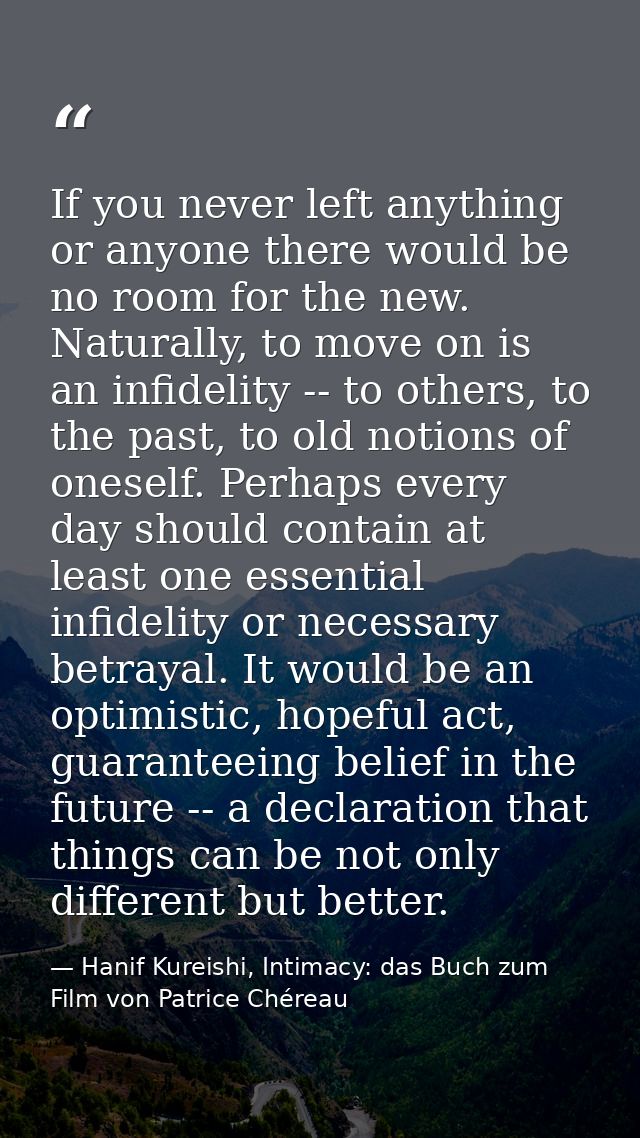 If you never left anything or anyone there would be no room for the new. Naturally, to move on is an infidelity -- to ot — Hanif Kureishi, Intimacy: das Buch zum Film von Patrice Chéreau