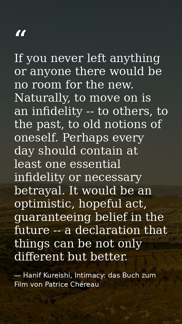 If you never left anything or anyone there would be no room for the new. Naturally, to move on is an infidelity -- to ot — Hanif Kureishi, Intimacy: das Buch zum Film von Patrice Chéreau