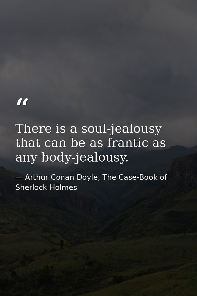 There is a soul-jealousy that can be as frantic as any body-jealousy. — Arthur Conan Doyle, The Case-Book of Sherlock Holmes