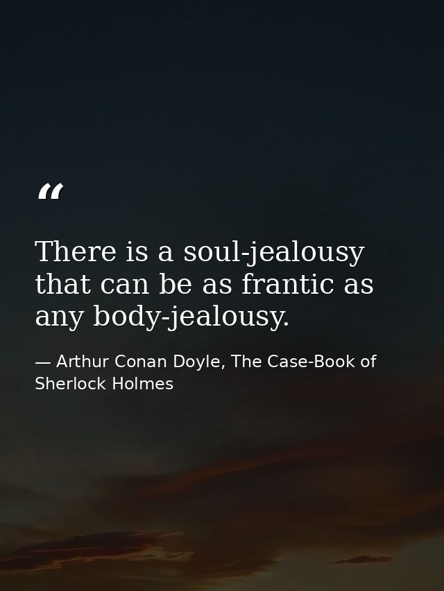There is a soul-jealousy that can be as frantic as any body-jealousy. — Arthur Conan Doyle, The Case-Book of Sherlock Holmes