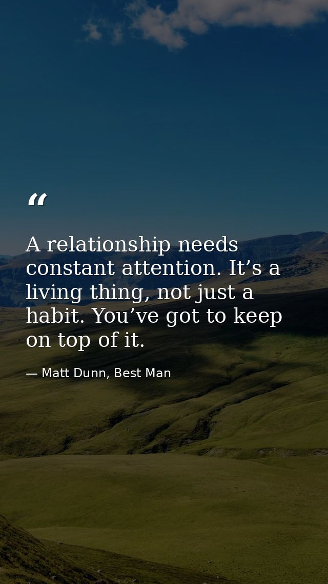 A relationship needs constant attention. It’s a living thing, not just a habit. You’ve got to keep on top of it. — Matt Dunn, Best Man