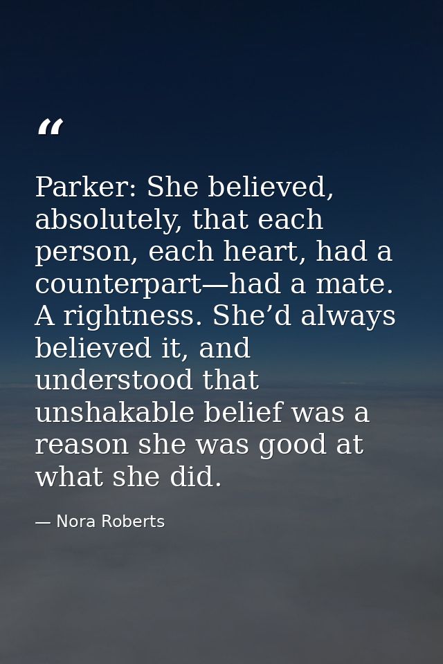 Parker: She believed, absolutely, that each person, each heart, had a counterpart—had a mate. A rightness. She’d always  — Nora Roberts